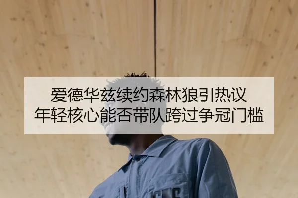 爱德华兹续约森林狼引热议 年轻核心能否带队跨过争冠门槛